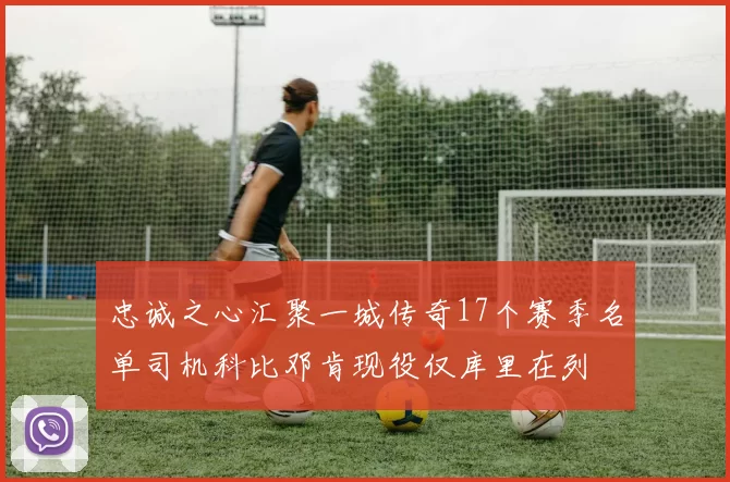 忠诚之心汇聚一城传奇17个赛季名单司机科比邓肯现役仅库里在列