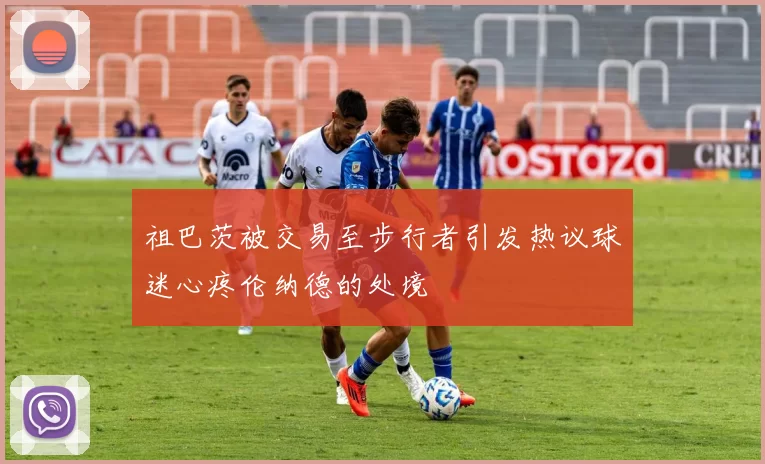祖巴茨被交易至步行者引发热议球迷心疼伦纳德的处境