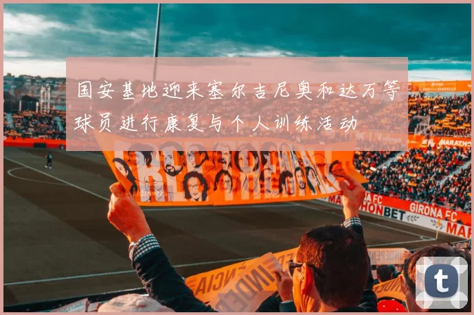 国安基地迎来塞尔吉尼奥和达万等球员进行康复与个人训练活动