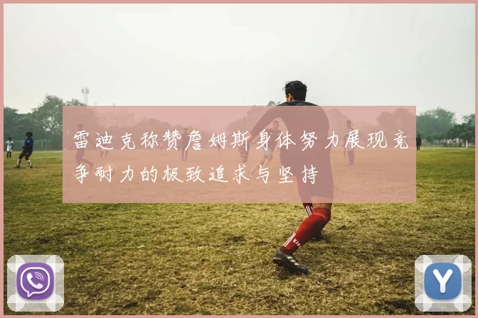 雷迪克称赞詹姆斯身体努力展现竞争耐力的极致追求与坚持