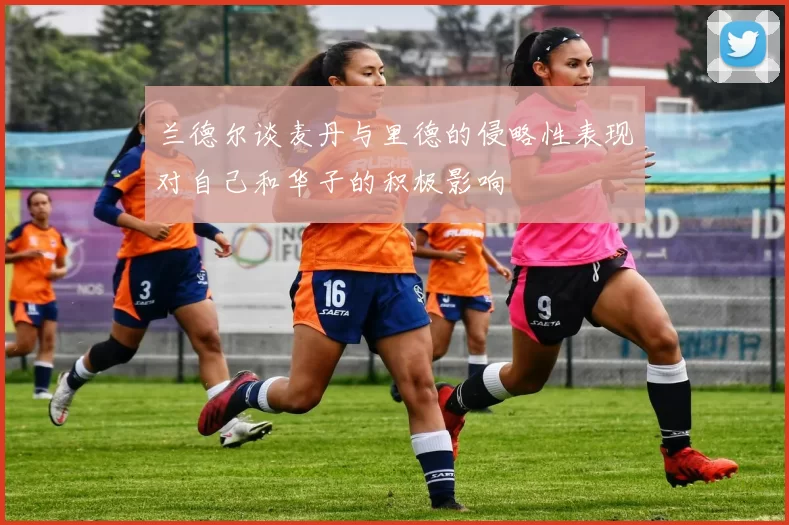 兰德尔谈麦丹与里德的侵略性表现对自己和华子的积极影响