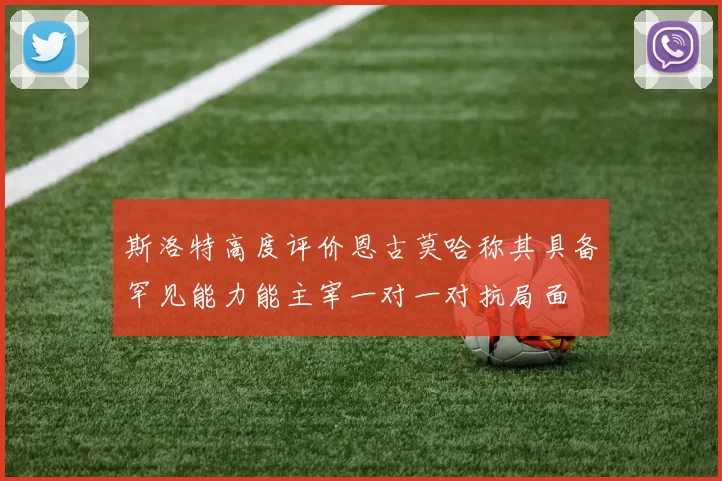 斯洛特高度评价恩古莫哈称其具备罕见能力能主宰一对一对抗局面