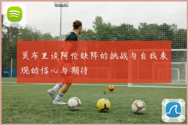 莫布里谈阿伦缺阵的挑战与自我表现的信心与期待