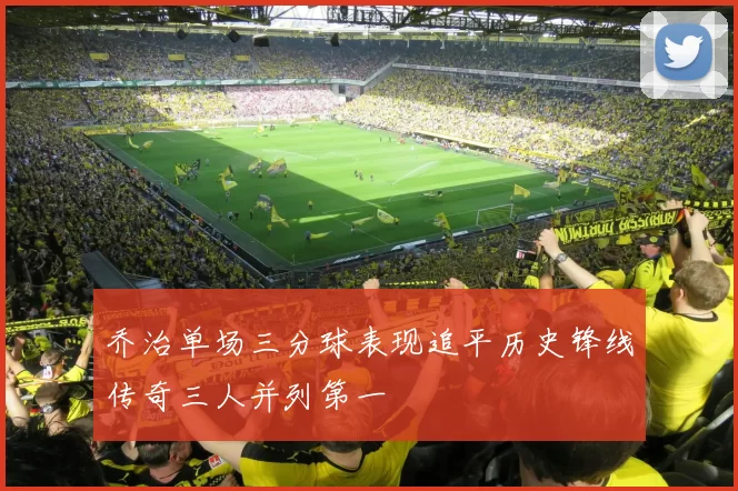 乔治单场三分球表现追平历史锋线传奇三人并列第一