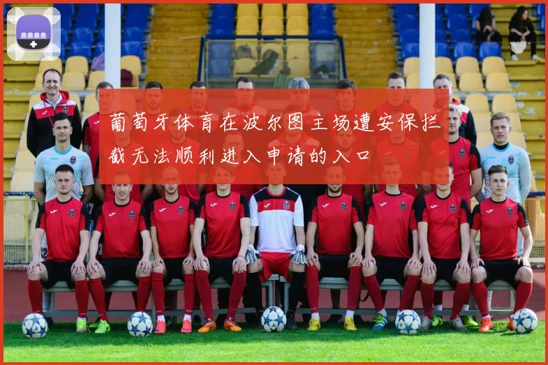 葡萄牙体育在波尔图主场遭安保拦截无法顺利进入申请的入口