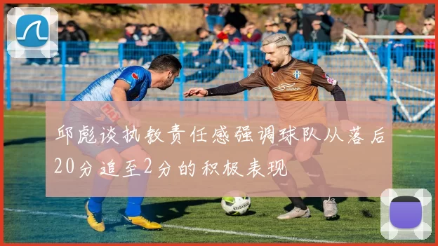 邱彪谈执教责任感强调球队从落后20分追至2分的积极表现
