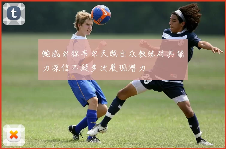 鲍威尔称韦尔天赋出众教练对其能力深信不疑多次展现潜力