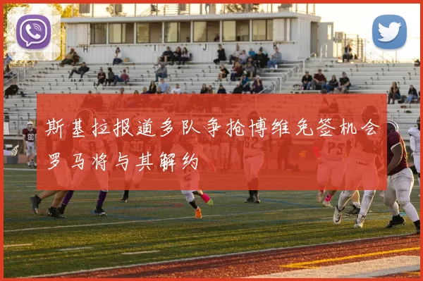 斯基拉报道多队争抢博维免签机会罗马将与其解约