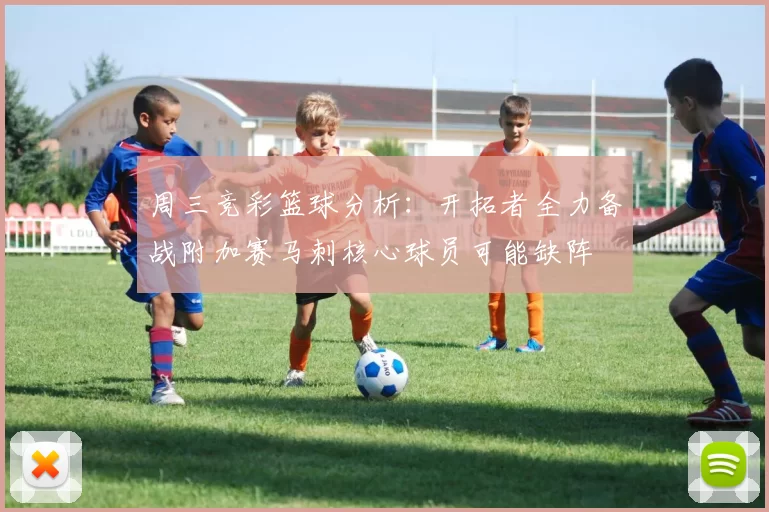 周三竞彩篮球分析：开拓者全力备战附加赛马刺核心球员可能缺阵