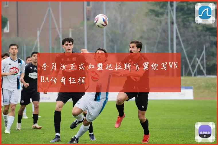 李月汝正式加盟达拉斯飞翼续写WNBA传奇征程