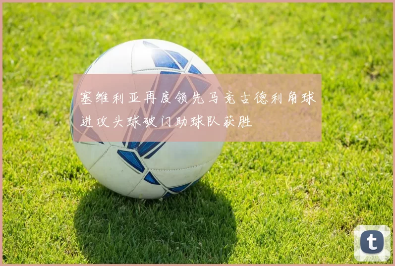 塞维利亚再度领先马竞古德利角球进攻头球破门助球队获胜
