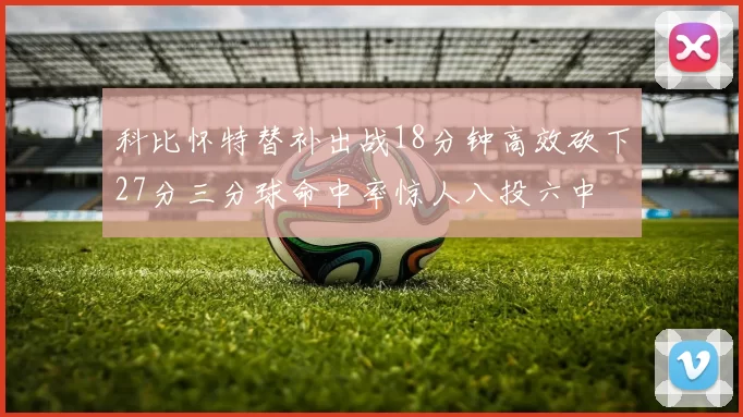 科比怀特替补出战18分钟高效砍下27分三分球命中率惊人八投六中
