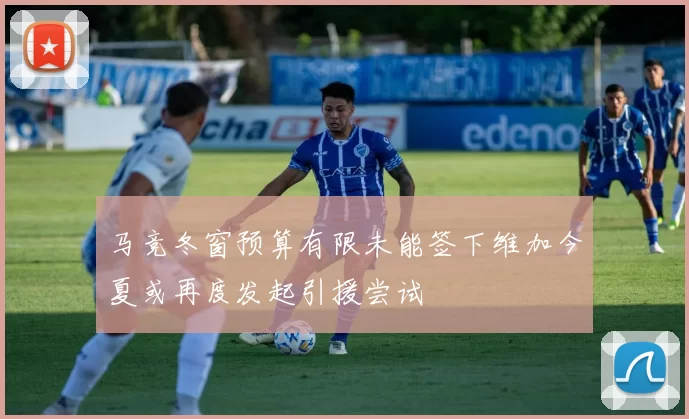 马竞冬窗预算有限未能签下维加今夏或再度发起引援尝试