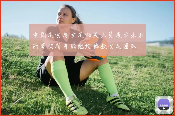 中国足协与女足相关人员表示米利西奇仍有可能继续执教女足团队