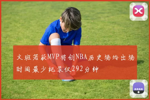 文班若获MVP将创NBA历史场均出场时间最少纪录仅292分钟
