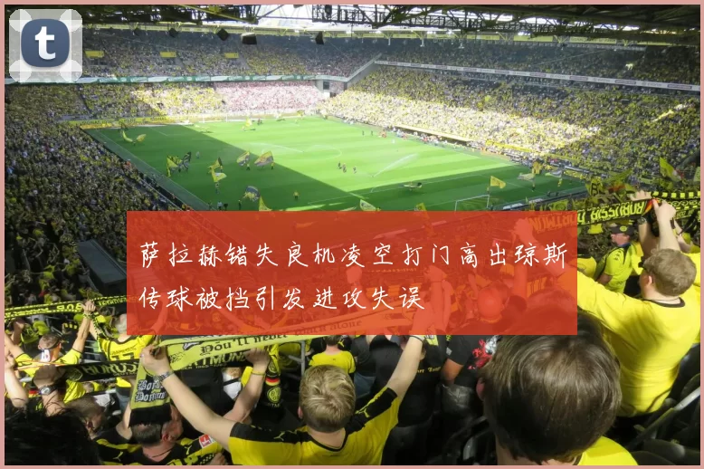萨拉赫错失良机凌空打门高出琼斯传球被挡引发进攻失误