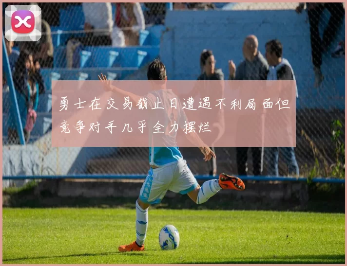 勇士在交易截止日遭遇不利局面但竞争对手几乎全力摆烂