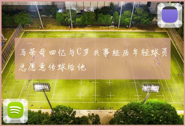 马蒂奇回忆与C罗共事经历年轻球员总愿意传球给他