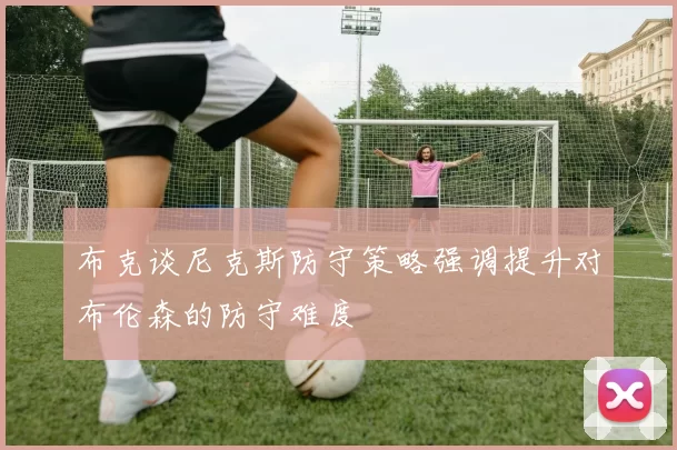 布克谈尼克斯防守策略强调提升对布伦森的防守难度