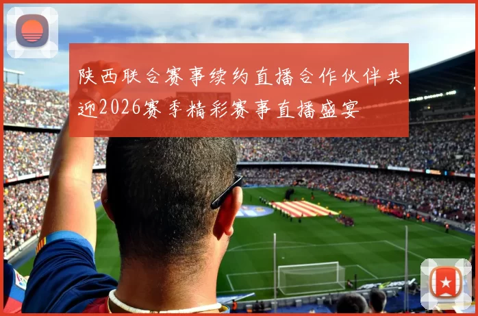 陕西联合赛事续约直播合作伙伴共迎2026赛季精彩赛事直播盛宴