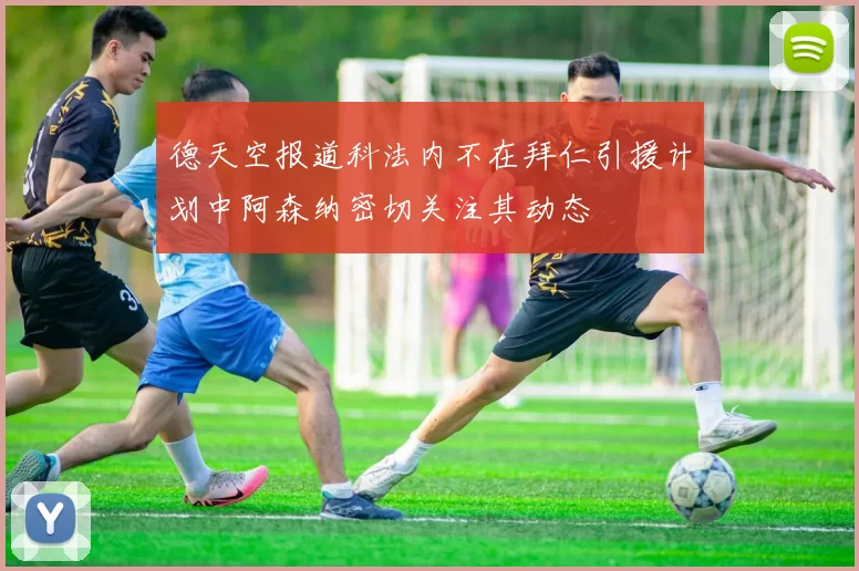 德天空报道科法内不在拜仁引援计划中阿森纳密切关注其动态